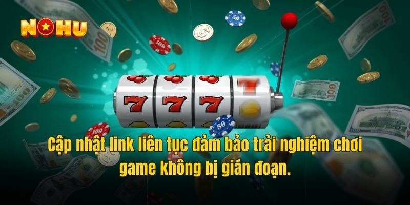 Cập nhật link liên tục đảm bảo trải nghiệm chơi game không bị gián đoạn.